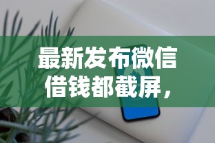 最新发布微信借钱都截屏，私人借钱3千元有这6个渠道