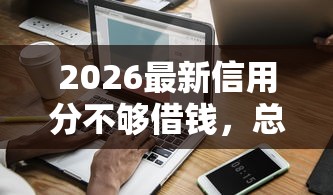 2026最新信用分不够借钱，总结十个手机分期贷款平台！