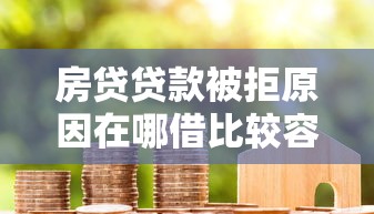 房贷贷款被拒原因在哪借比较容易？类似强制下款的6个口子参考