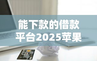 能下款的借款平台2025苹果？这5个容易下款的网贷平台值得一试