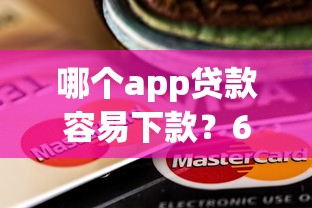 哪个app贷款容易下款？6个靠谱借款无视黑白无视年龄100%秒过app推荐