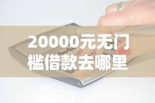 20000元无门槛借款去哪里？什么产品好下款快看这8个平台
