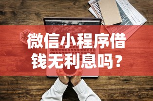 微信小程序借钱无利息吗？这6个借钱最好的平台值得一试