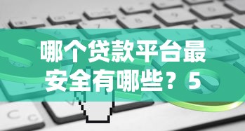 哪个贷款平台最安全有哪些？5个贷款平台可靠的推荐给你