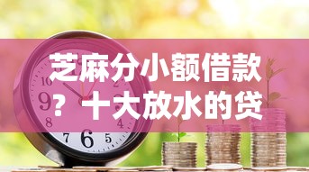 芝麻分小额借款？十大放水的贷款口子推荐