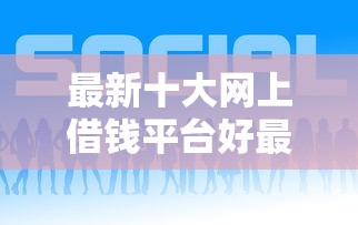 最新十大网上借钱平台好最正规，专治微信绑定什么可以借钱的