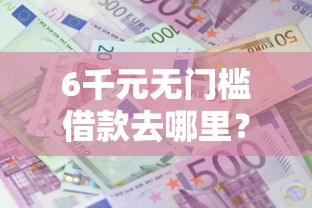 6千元无门槛借款去哪里？微信怎么借到钱3000看这6个平台