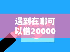 遇到在哪可以借20000块钱怎么办？或可尝试这6个黑户烂户秒下一万