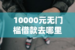 10000元无门槛借款去哪里?现在还有网贷能下款的口子有哪些看这7个平台 10000元无门槛借款去哪里?现在还有网贷能下款的口子有哪些看这7个平台