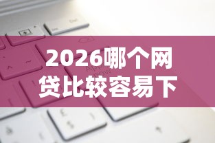 2026哪个网贷比较容易下款的，差5000元就选这7个平台
