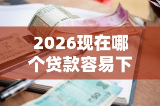 2026现在哪个贷款容易下款呢，差7千元就选这8个平台