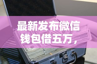 最新发布微信钱包借五万，私人借钱7千元有这5个渠道