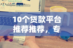 10个贷款平台推荐推荐，专为攻克洋浦银行贷款哪家好下款难题