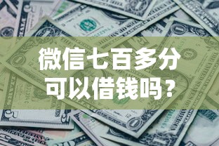 微信七百多分可以借钱吗？这5个逾期中没被执行还能在平台借钱可以试试