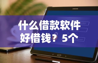 什么借款软件好借钱？5个支持下款到微信的放水平台