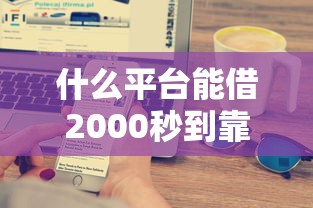 什么平台能借2000秒到靠谱？十大手机网贷平台好推荐