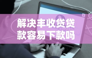 解决丰收贷贷款容易下款吗的6个容易通过的贷款平台分享