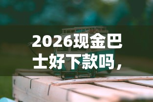 2026现金巴士好下款吗，差10000元就选这5个平台