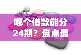哪个借款能分24期？盘点最新9个必下的小额贷款软件