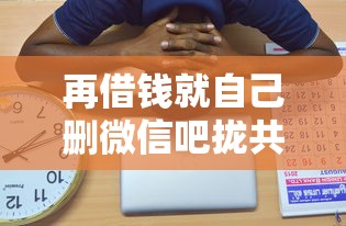 再借钱就自己删微信吧拢共有哪些选择？7个贷款平台好贷详解