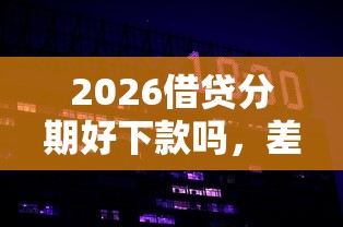 2026借贷分期好下款吗，差1万元就选这7个平台