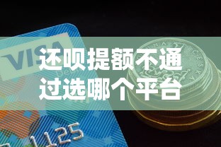 还呗提额不通过选哪个平台？8个网贷平台额度高易通过推荐