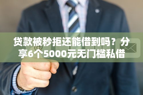 贷款被秒拒还能借到吗？分享6个5000元无门槛私借平台