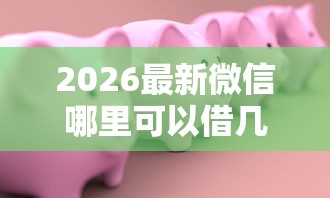 2026最新微信哪里可以借几百块钱（支持微信），8个60岁以上老人网贷口子无私分享