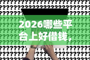2026哪些平台上好借钱，差7千元就选这7个平台