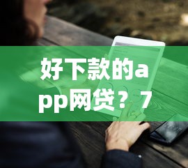 好下款的app网贷？7个平台试试看哪个能下款
