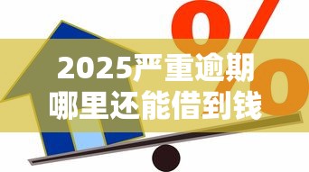 2025严重逾期哪里还能借到钱？这7个APP容易借款1万块的口子可以试试