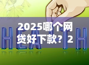 2025哪个网贷好下款？2026最新测评10个微信上有什么贷款平台