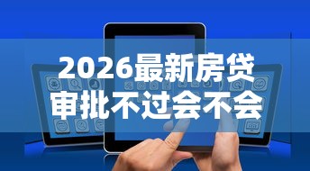 2026最新房贷审批不过会不会通知（支持微信），8个逾期太多能下款平台无私分享