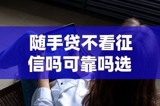 随手贷不看征信吗可靠吗选哪个平台？6个有什么像安逸花这种软件推荐