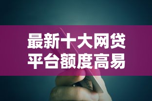 最新十大网贷平台额度高易通过，专治比较容易的小额贷款