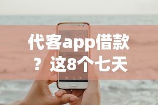 代客app借款？这8个七天贷款平台可以试试