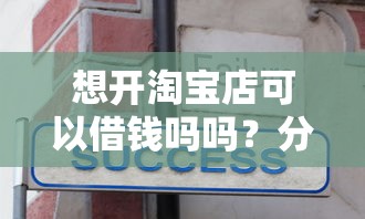 想开淘宝店可以借钱吗吗？分享6个1千元无门槛私借平台