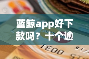 蓝鲸app好下款吗？十个逾期也不怕的良心贷款平台