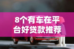 8个有车在平台好贷款推荐，专为攻克哈啰借钱身份认证难题
