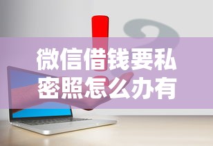微信借钱要私密照怎么办有哪些？8个2025容易放款的口子推荐给你