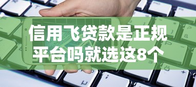 信用飞贷款是正规平台吗就选这8个3千元1个月借款平台不看征信