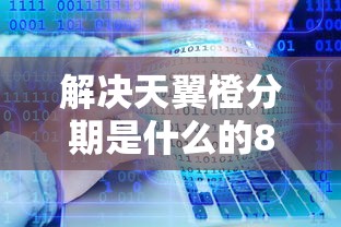 解决天翼橙分期是什么的8个十大靠谱网贷平台分享