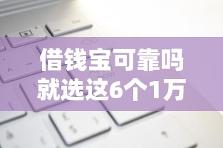 借钱宝可靠吗就选这6个1万元贷款平台利息低又正规