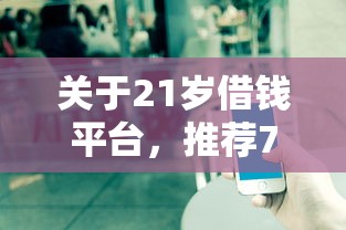 关于21岁借钱平台，推荐7个借钱平台不看征信容易通过的给你