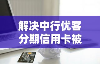 解决中行优客分期信用卡被拒的8个黑口子贷款秒过的口子分享