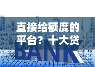 直接给额度的平台？十大贷款公司平台推荐