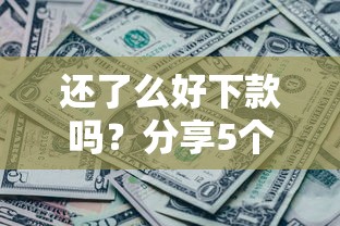 还了么好下款吗？分享5个6千元无门槛私借平台