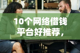 10个网络借钱平台好推荐，专为攻克微信礼貌借钱怎么借难题