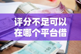 评分不足可以在哪个平台借钱？8个靠谱黑户可以借款的小额平台推荐