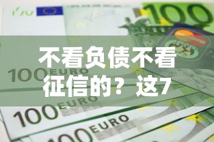 不看负债不看征信的？这7个凭信用分不看征信的贷款平台值得一试